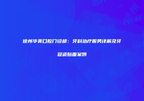 徐州华美口腔门诊部：牙科治疗服务详解及牙冠瓷贴面案例