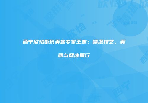 西宁欣怡整形美容专家王东：精湛技艺，美丽与健康同行