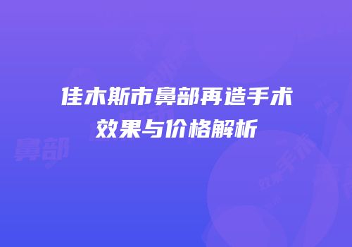 佳木斯市鼻部再造手术效果与价格解析