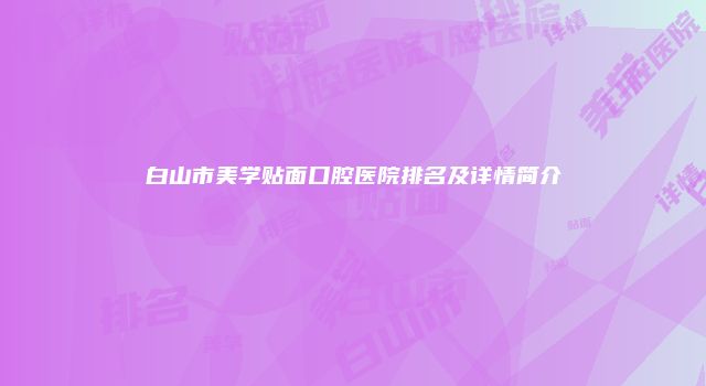白山市美学贴面口腔医院排名及详情简介