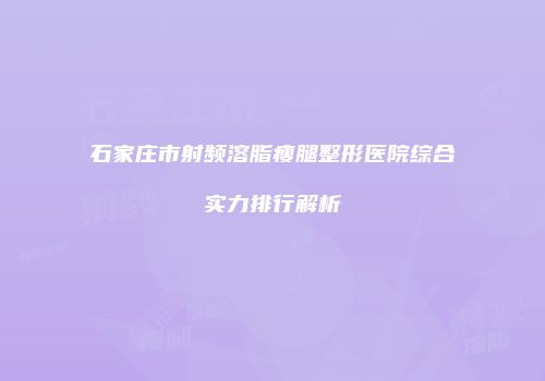 石家庄市射频溶脂瘦腿整形医院综合实力排行解析