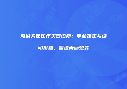 海城天使医疗美容诊所：专业矫正与透明价格，塑造美丽蜕变