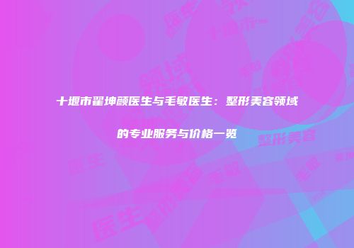 十堰市翟坤颜医生与毛敏医生：整形美容领域的专业服务与价格一览