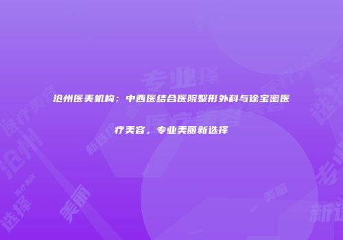 沧州医美机构：中西医结合医院整形外科与徐宝密医疗美容，专业美丽新选择