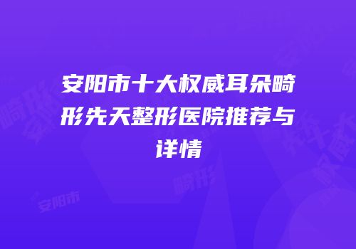安阳市十大权威耳朵畸形先天整形医院推荐与详情