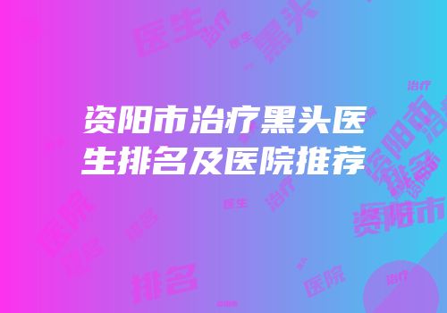 资阳市治疗黑头医生排名及医院推荐