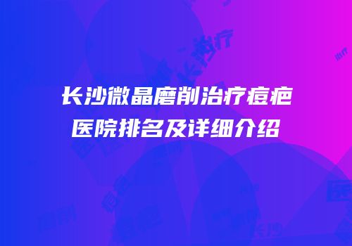 长沙微晶磨削治疗痘疤医院排名及详细介绍