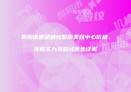 揭阳市眼部皱纹整形美容中心价格、医院实力及知名医生详解