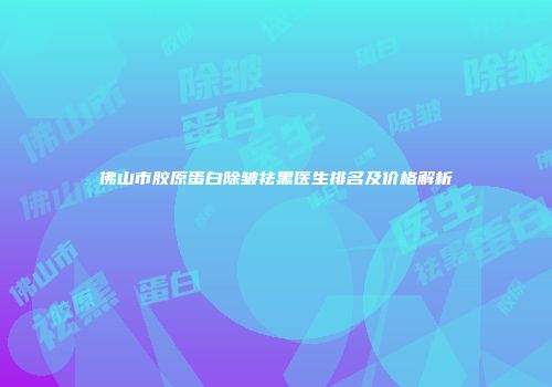 佛山市胶原蛋白除皱祛黑医生排名及价格解析