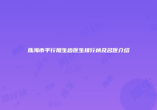 珠海市平行阻生齿医生排行榜及名医介绍