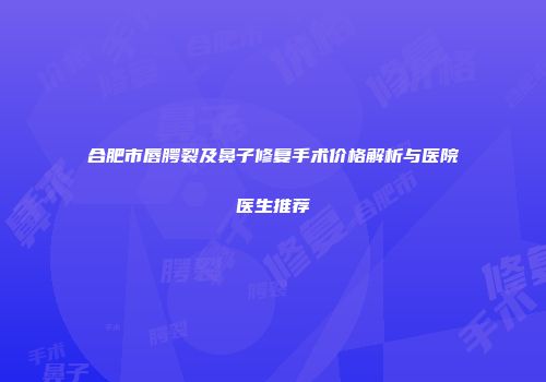 合肥市唇腭裂及鼻子修复手术价格解析与医院医生推荐