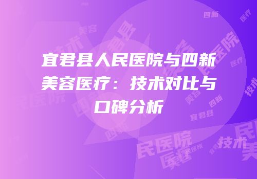 宜君县人民医院与四新美容医疗：技术对比与口碑分析