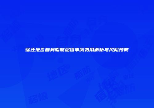 宿迁地区自身脂肪移植丰胸费用解析与风险预防