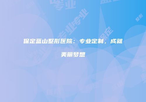 保定蓝山整形医院：专业定制，成就美丽梦想