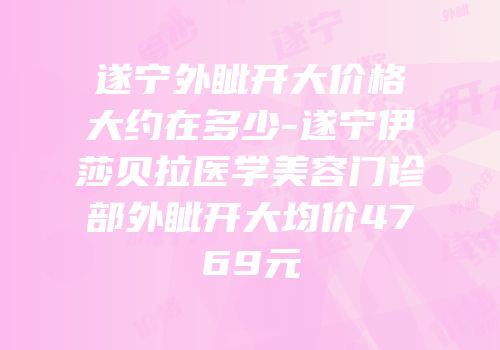 遂宁外眦开大价格大约在多少-遂宁伊莎贝拉医学美容门诊部外眦开大均价4769元