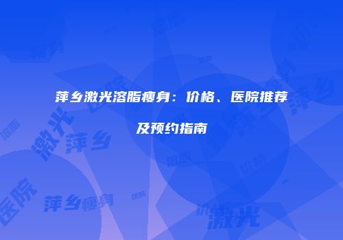 萍乡激光溶脂瘦身：价格、医院推荐及预约指南