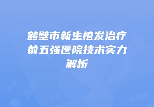 鹤壁市新生植发治疗前五强医院技术实力解析