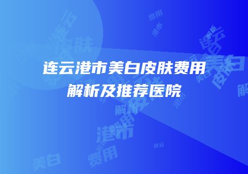 连云港市美白皮肤费用解析及推荐医院
