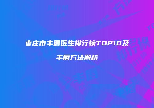 枣庄市丰唇医生排行榜TOP10及丰唇方法解析