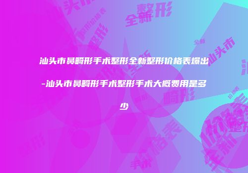 汕头市鼻畸形手术整形全新整形价格表爆出-汕头市鼻畸形手术整形手术大概费用是多少