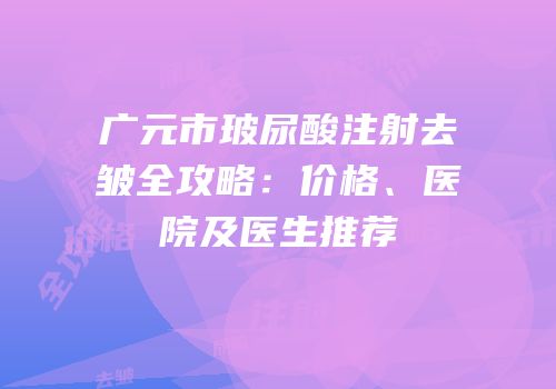 广元市玻尿酸注射去皱全攻略：价格、医院及医生推荐