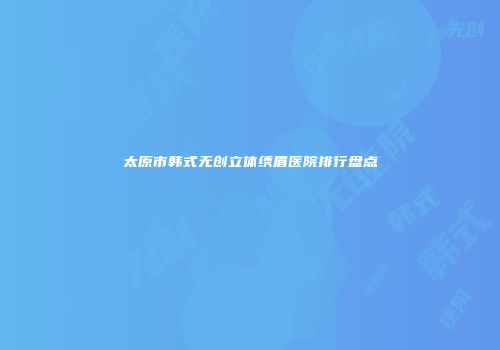 太原市韩式无创立体绣眉医院排行盘点