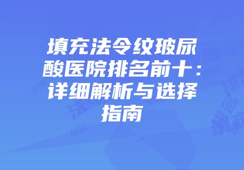 填充法令纹玻尿酸医院排名前十：详细解析与选择指南
