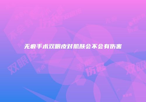 无痕手术双眼皮对肌肤会不会有伤害