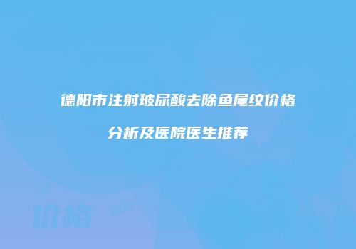 德阳市注射玻尿酸去除鱼尾纹价格分析及医院医生推荐