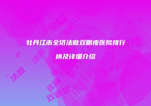 牡丹江市全切法做双眼皮医院排行榜及详细介绍