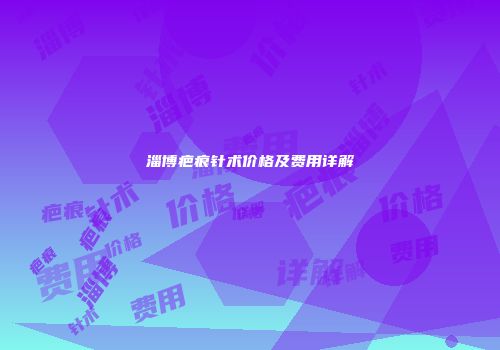 淄博疤痕针术价格及费用详解