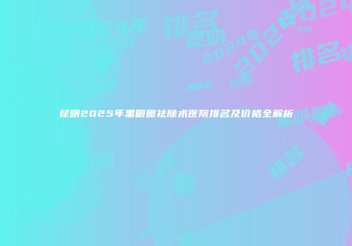 昆明2025年黑眼圈祛除术医院排名及价格全解析