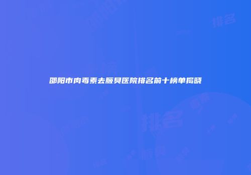邵阳市肉毒素去腋臭医院排名前十榜单揭晓