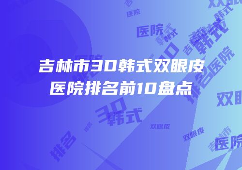 吉林市3D韩式双眼皮医院排名前10盘点
