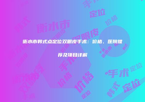 衡水市韩式点定位双眼皮手术：价格、医院推荐及项目详解