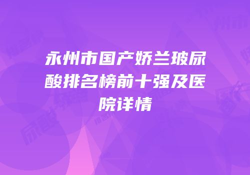 永州市国产娇兰玻尿酸排名榜前十强及医院详情