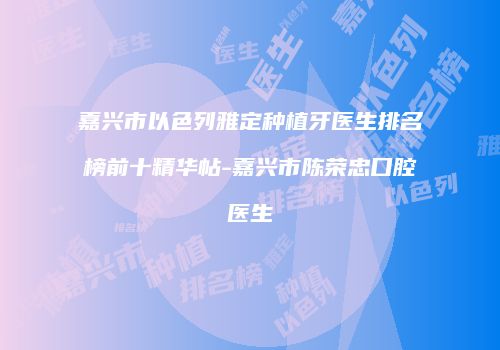 嘉兴市以色列雅定种植牙医生排名榜前十精华帖-嘉兴市陈荣忠口腔医生