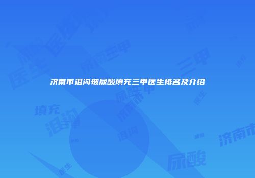 济南市泪沟玻尿酸填充三甲医生排名及介绍