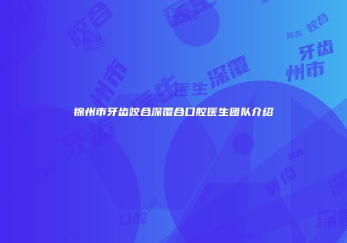 锦州市牙齿咬合深覆合口腔医生团队介绍