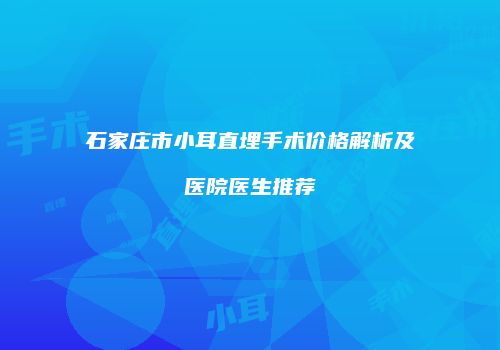 石家庄市小耳直埋手术价格解析及医院医生推荐