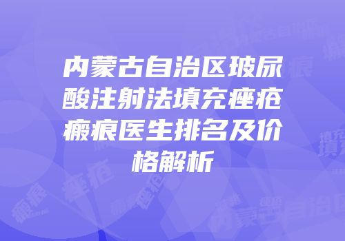 内蒙古自治区玻尿酸注射法填充痤疮瘢痕医生排名及价格解析