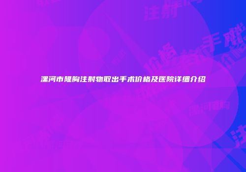 漯河市隆胸注射物取出手术价格及医院详细介绍