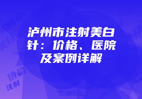 泸州市注射美白针：价格、医院及案例详解