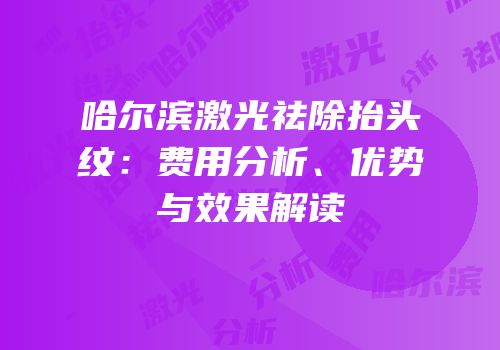 哈尔滨激光祛除抬头纹：费用分析、优势与效果解读
