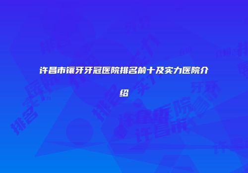 许昌市镶牙牙冠医院排名前十及实力医院介绍