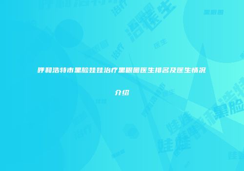 呼和浩特市黑脸娃娃治疗黑眼圈医生排名及医生情况介绍