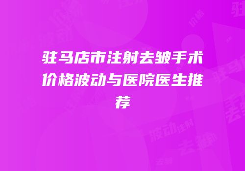 驻马店市注射去皱手术价格波动与医院医生推荐