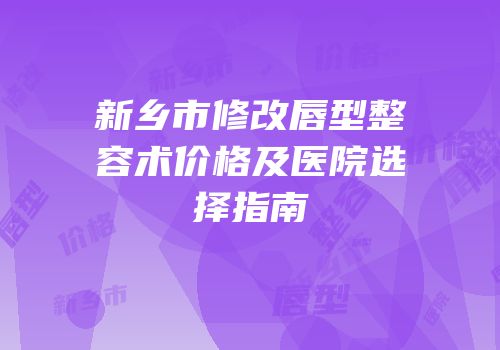 新乡市修改唇型整容术价格及医院选择指南