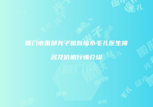厦门市面部光子嫩肤缩小毛孔医生排名及价格行情介绍