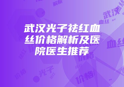 武汉光子祛红血丝价格解析及医院医生推荐